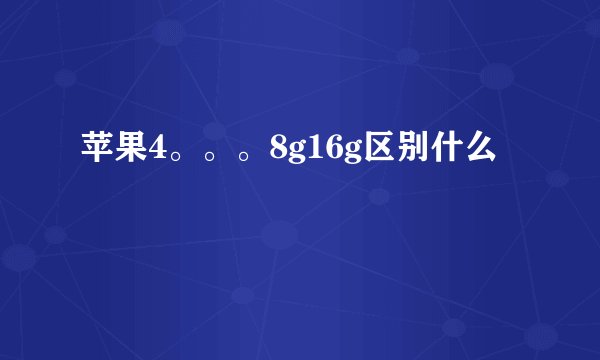 苹果4。。。8g16g区别什么