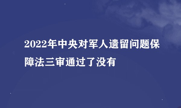 2022年中央对军人遗留问题保障法三审通过了没有