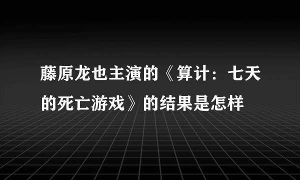 藤原龙也主演的《算计：七天的死亡游戏》的结果是怎样