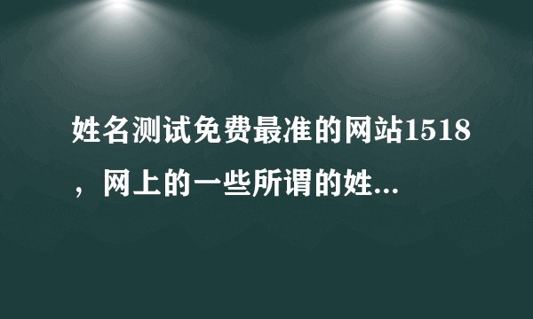 姓名测试免费最准的网站1518，网上的一些所谓的姓名测试测命运很准，如