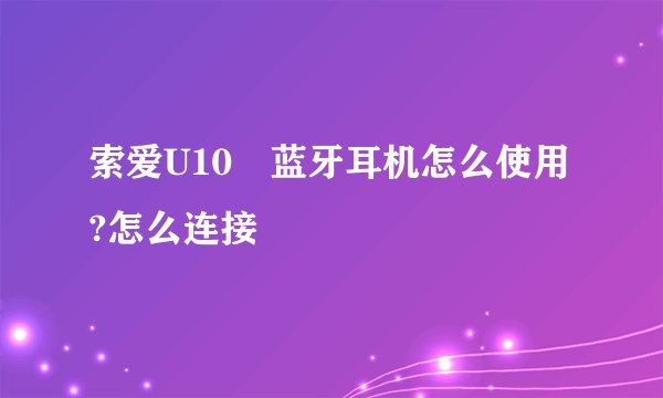 索爱U10 蓝牙耳机怎么使用?怎么连接