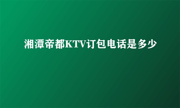 湘潭帝都KTV订包电话是多少