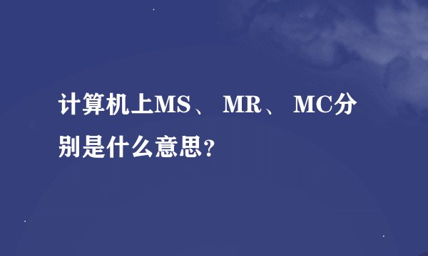 计算机上MS、 MR、 MC分别是什么意思？