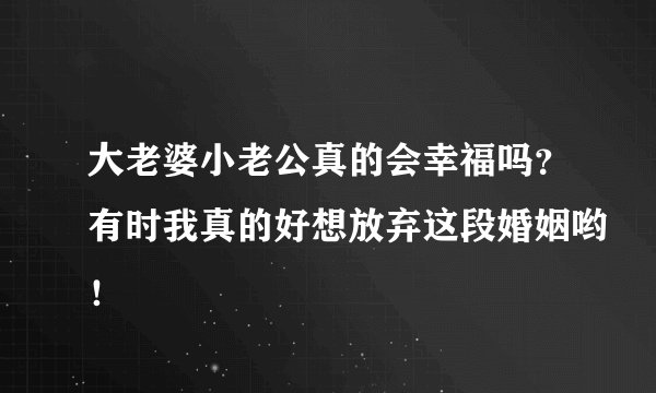 大老婆小老公真的会幸福吗？有时我真的好想放弃这段婚姻哟！