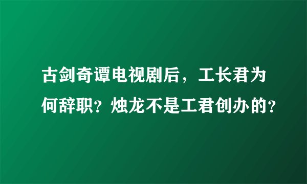 古剑奇谭电视剧后，工长君为何辞职？烛龙不是工君创办的？