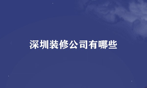 深圳装修公司有哪些