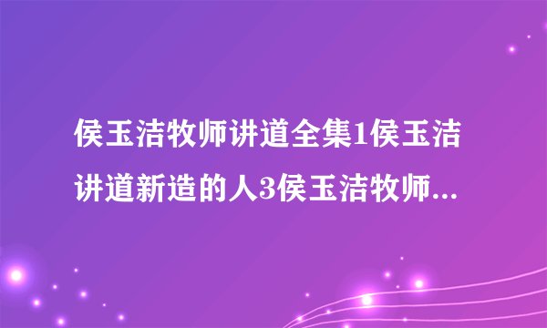 侯玉洁牧师讲道全集1侯玉洁讲道新造的人3侯玉洁牧师讲道全集