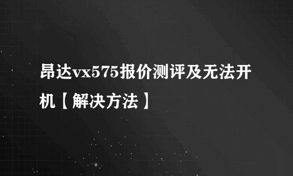 昂达vx575报价测评及无法开机【解决方法】