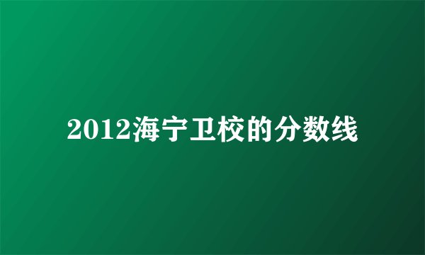 2012海宁卫校的分数线
