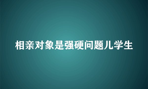 相亲对象是强硬问题儿学生