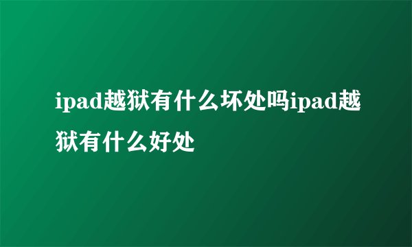 ipad越狱有什么坏处吗ipad越狱有什么好处