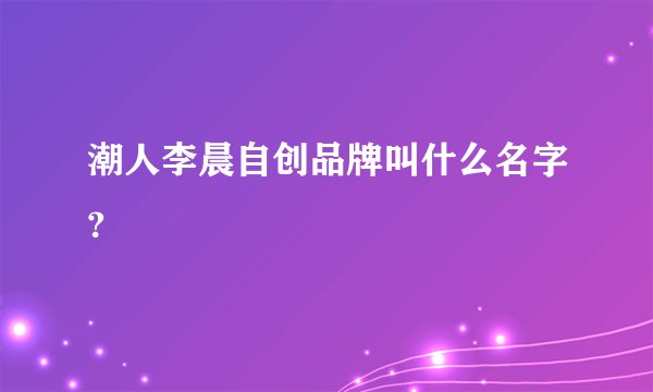 潮人李晨自创品牌叫什么名字?