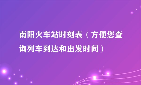 南阳火车站时刻表（方便您查询列车到达和出发时间）