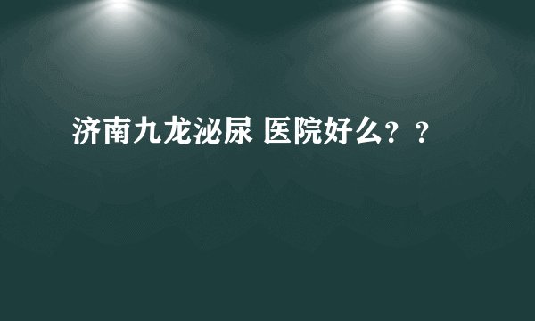 济南九龙泌尿 医院好么？？