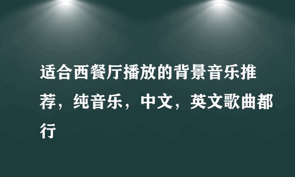 适合西餐厅播放的背景音乐推荐，纯音乐，中文，英文歌曲都行