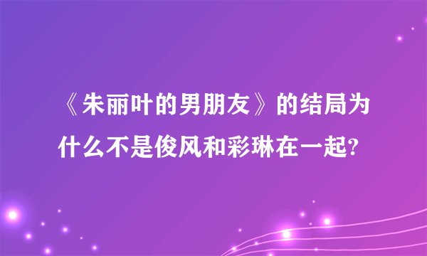 《朱丽叶的男朋友》的结局为什么不是俊风和彩琳在一起?