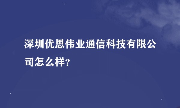 深圳优思伟业通信科技有限公司怎么样？