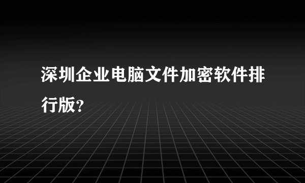 深圳企业电脑文件加密软件排行版？