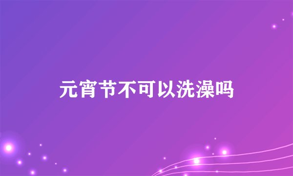 元宵节不可以洗澡吗