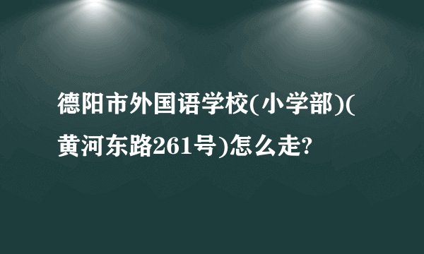 德阳市外国语学校(小学部)(黄河东路261号)怎么走?