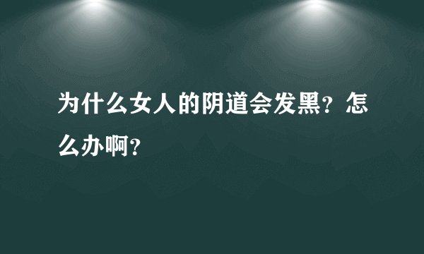 为什么女人的阴道会发黑？怎么办啊？