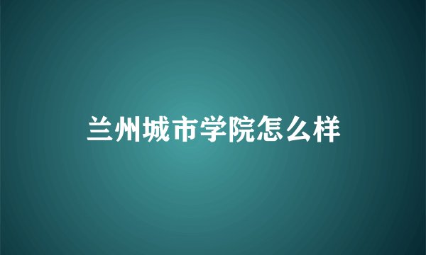 兰州城市学院怎么样