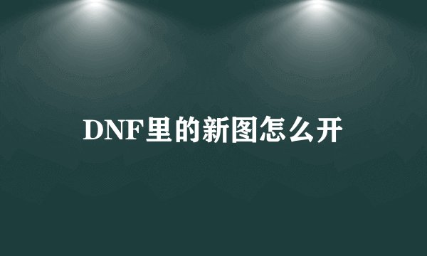 DNF里的新图怎么开