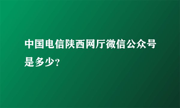 中国电信陕西网厅微信公众号是多少？