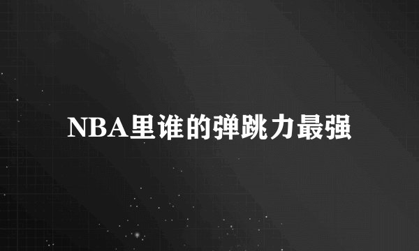 NBA里谁的弹跳力最强