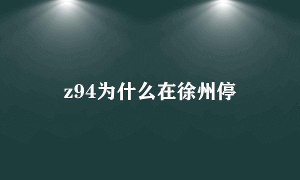 z94为什么在徐州停