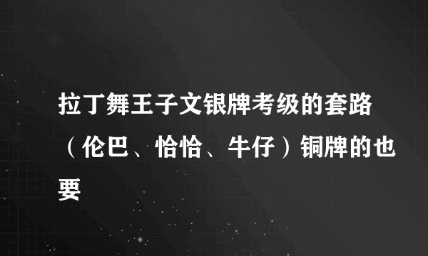 拉丁舞王子文银牌考级的套路（伦巴、恰恰、牛仔）铜牌的也要