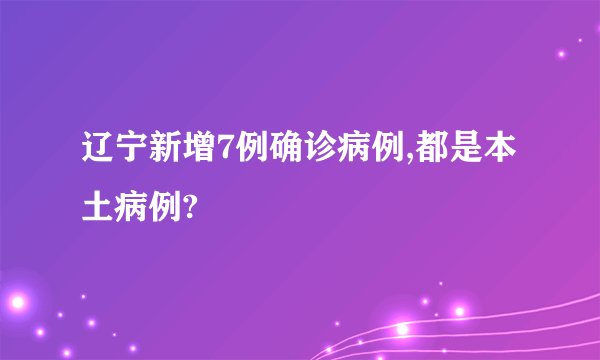 辽宁新增7例确诊病例,都是本土病例?