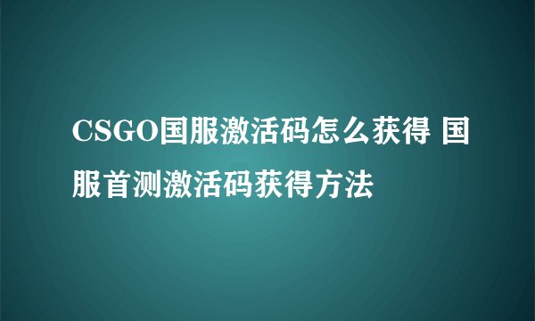 CSGO国服激活码怎么获得 国服首测激活码获得方法