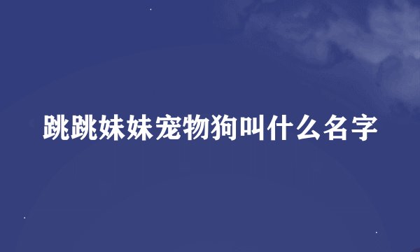 跳跳妹妹宠物狗叫什么名字