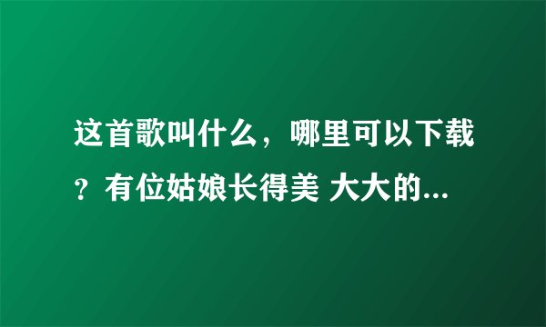 这首歌叫什么，哪里可以下载？有位姑娘长得美 大大的眼睛 小小的嘴 长了两条柳叶的眉 高高的胸脯细长的腿