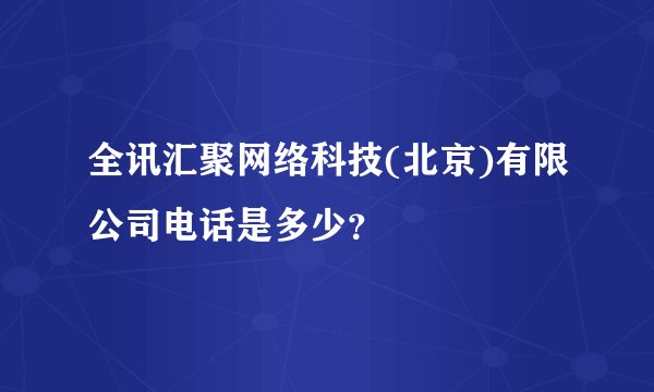 全讯汇聚网络科技(北京)有限公司电话是多少？