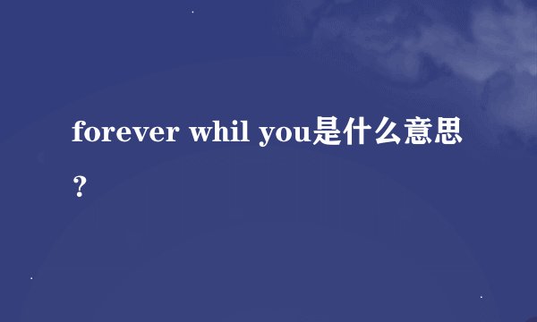 forever whil you是什么意思？