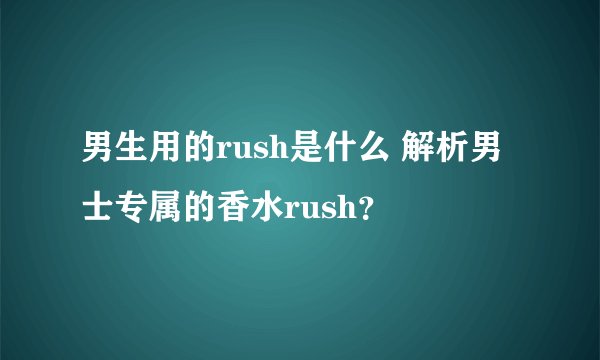 男生用的rush是什么 解析男士专属的香水rush？