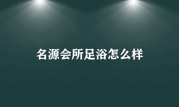 名源会所足浴怎么样