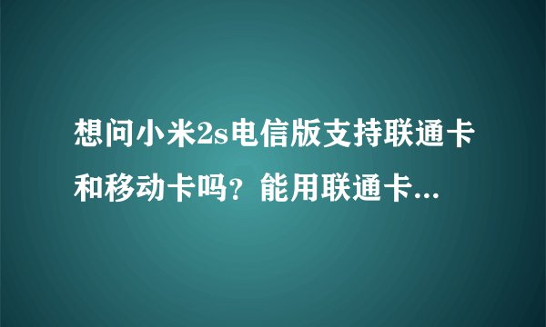 想问小米2s电信版支持联通卡和移动卡吗？能用联通卡和移动卡上网吗？