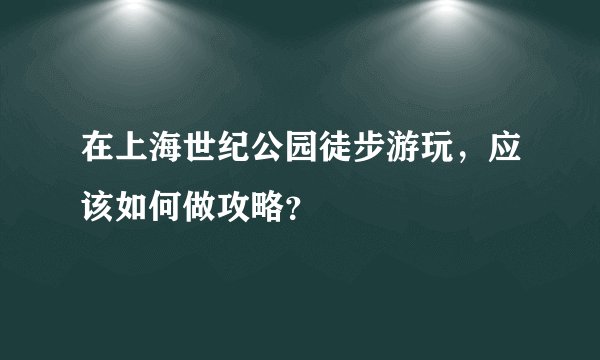 在上海世纪公园徒步游玩，应该如何做攻略？