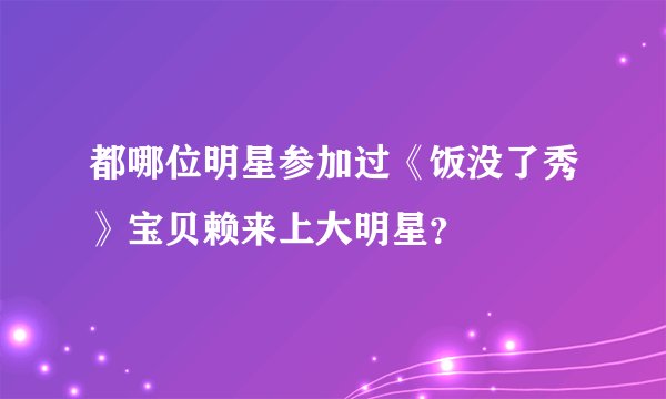 都哪位明星参加过《饭没了秀》宝贝赖来上大明星？