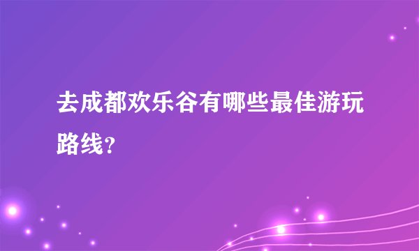去成都欢乐谷有哪些最佳游玩路线？