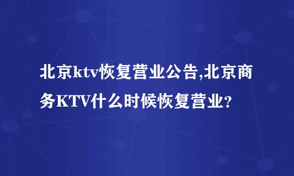 北京ktv恢复营业公告,北京商务KTV什么时候恢复营业？