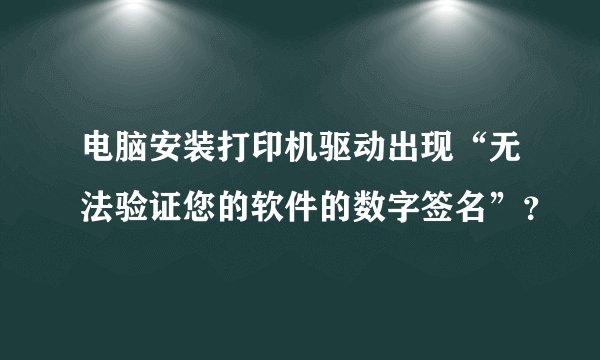 电脑安装打印机驱动出现“无法验证您的软件的数字签名”？