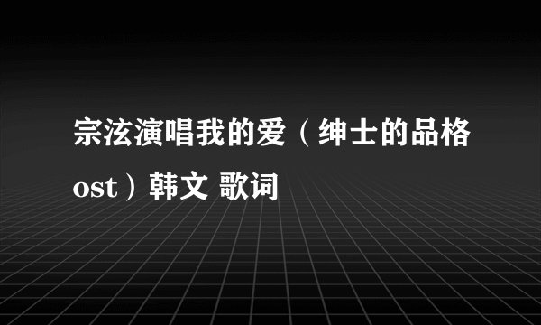 宗泫演唱我的爱（绅士的品格ost）韩文 歌词