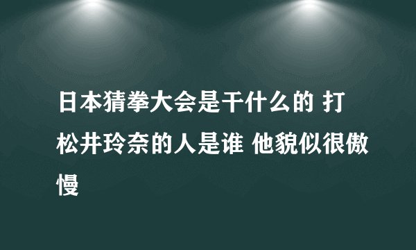 日本猜拳大会是干什么的 打松井玲奈的人是谁 他貌似很傲慢