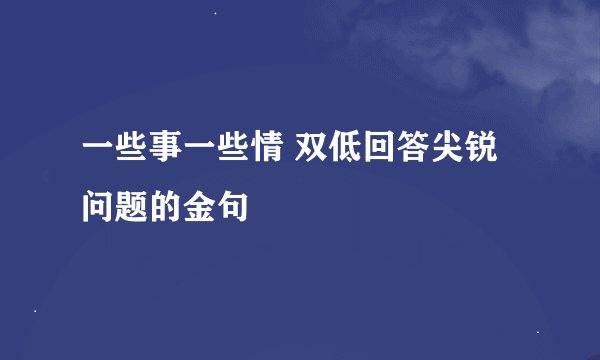 一些事一些情 双低回答尖锐问题的金句