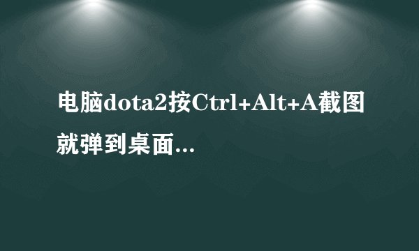 电脑dota2按Ctrl+Alt+A截图就弹到桌面怎么办？电脑dota2截不了图的解决方法