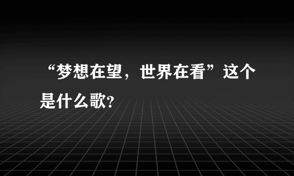 “梦想在望，世界在看”这个是什么歌？